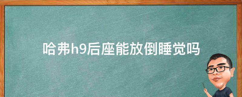 哈弗h9后座能放倒睡觉吗 哈弗h9座椅放倒