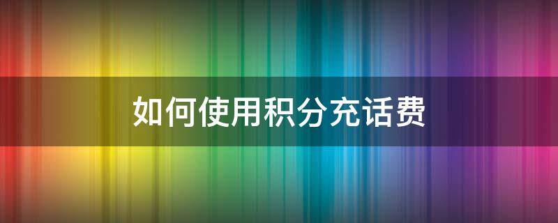 如何使用积分充话费 如何用手机积分充话费