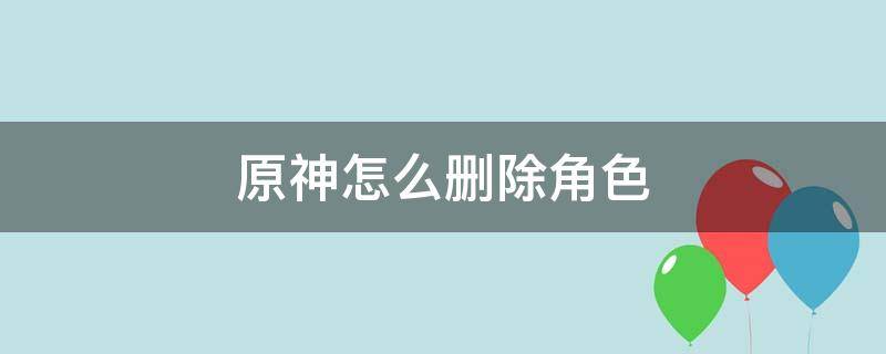 原神怎么删除角色 原神怎么删除角色重新开始