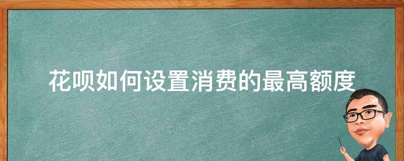 花呗如何设置消费的最高额度（花呗消费最高额度怎么设置）