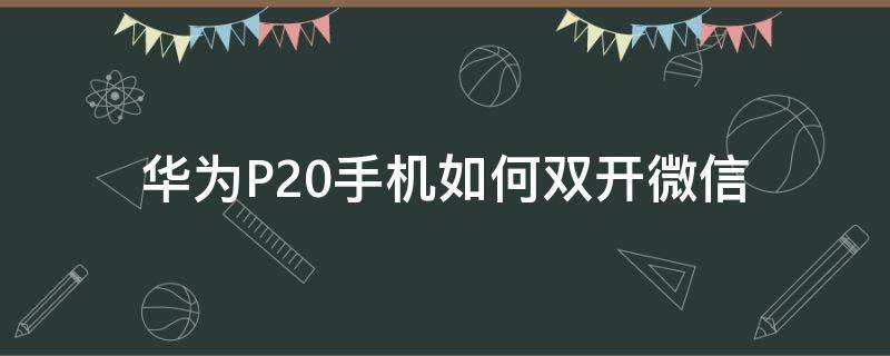 华为P20手机如何双开微信（华为p20pro怎么开两个微信）