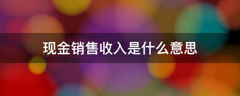 现金销售收入是什么意思 销售收入和现金销售收入