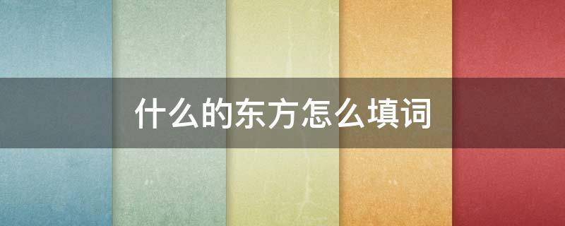 什么的东方怎么填词 什么的东方填合适词语