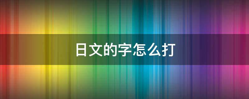 日文的字怎么打（日文的汉字怎么打）