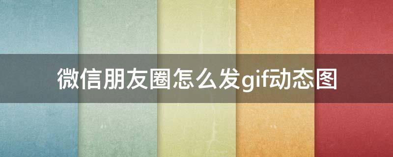 微信朋友圈怎么发gif动态图（微信朋友圈怎么发gif动态图片）