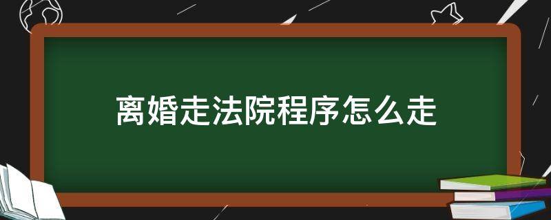 离婚走法院程序怎么走（走法院程序离婚是怎么走的）