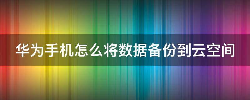 华为手机怎么将数据备份到云空间（华为手机如何备份到云空间）