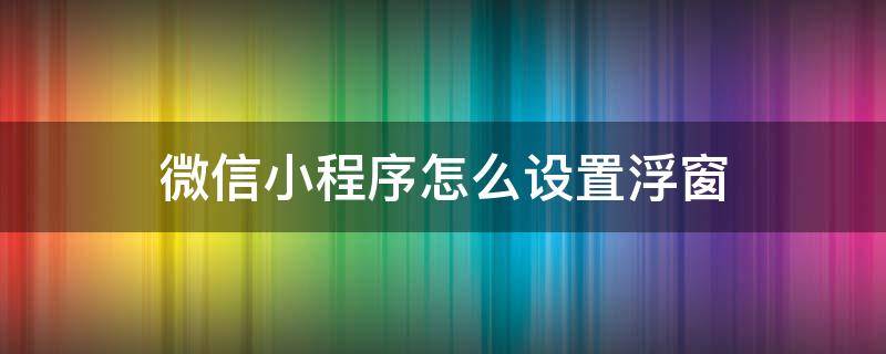 微信小程序怎么设置浮窗 微信里面的小程序怎么设置浮窗