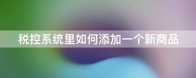 税控系统里如何添加一个新商品 如何在税控盘上添加商品