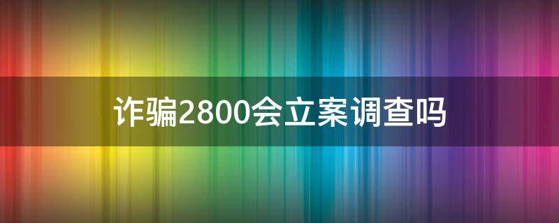 诈骗2800会立案调查吗（3500诈骗会立案吗）