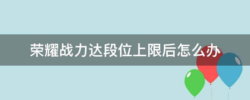 荣耀战力达段位上限后怎么办（荣耀战力上限什么意思）