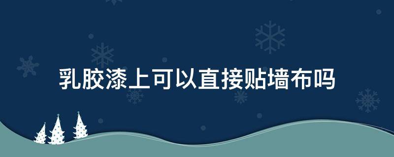 乳胶漆上可以直接贴墙布吗 乳胶漆上可以直接贴墙布吗?