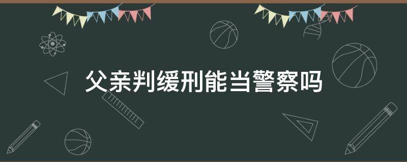 父亲判缓刑能当警察吗 父亲判过刑我能当警察吗