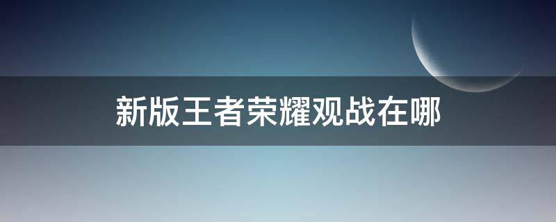 新版王者荣耀观战在哪 新版王者荣耀观战在哪里