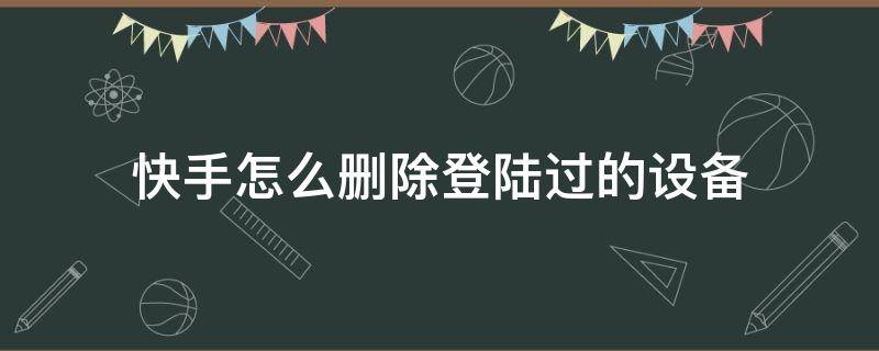 快手怎么删除登陆过的设备（快手怎么删除登陆过的设备滑不动）