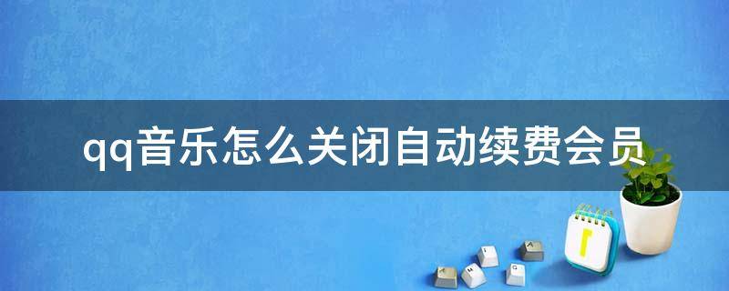 qq音乐怎么关闭自动续费会员（qq音乐怎么关闭自动续费会员微信）