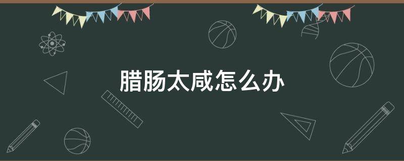腊肠太咸怎么办（怎样让腊肠不咸）