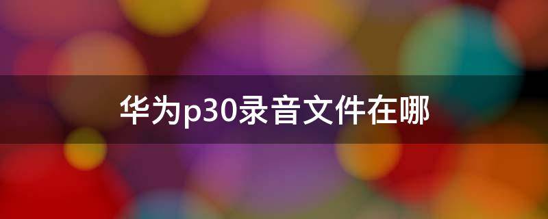 华为p30录音文件在哪（华为p30录音功能在哪）