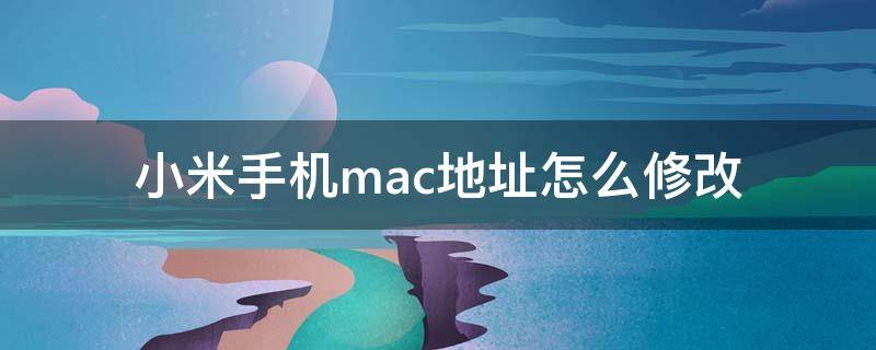 小米手机mac地址怎么修改（红米手机mac地址怎么修改）