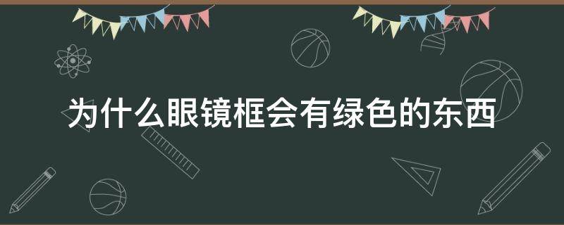 为什么眼镜框会有绿色的东西 为什么眼镜框会有绿色的东西过敏