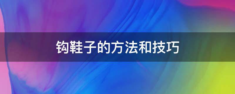 钩鞋子的方法和技巧（钩鞋子的手法）