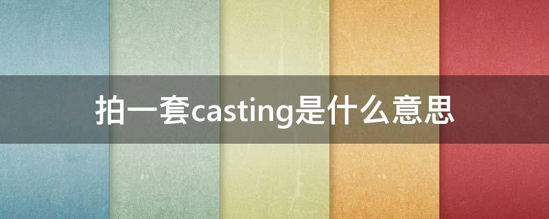 拍一套casting是什么意思 拍一套casting多少钱