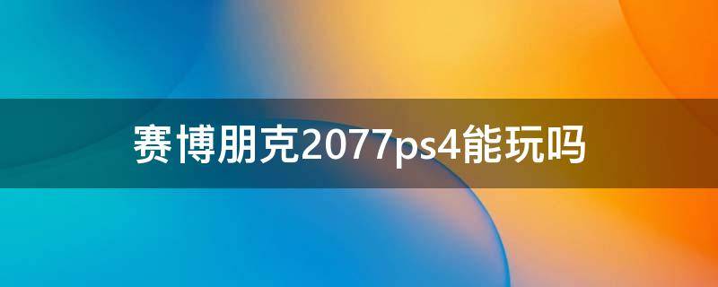 赛博朋克2077ps4能玩吗（赛博朋克2077ps4pro能玩吗）