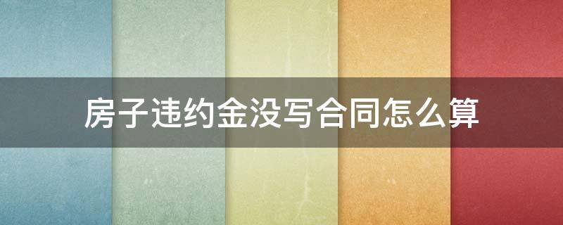 房子违约金没写合同怎么算（合同上没写违约金是多少怎么算）