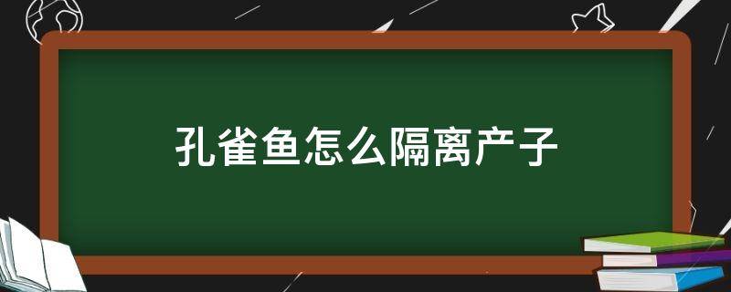 孔雀鱼怎么隔离产子 母孔雀鱼产后隔离