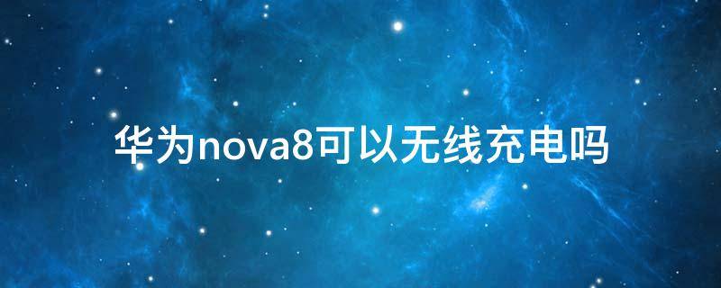 华为nova8可以无线充电吗 华为nova8可以无线充电吗?