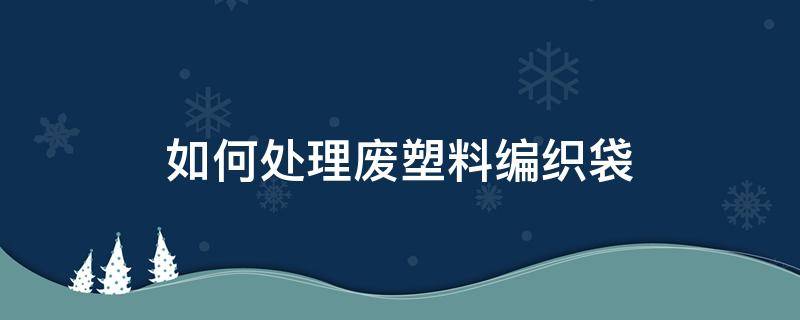 如何处理废塑料编织袋 废编织袋怎么处理