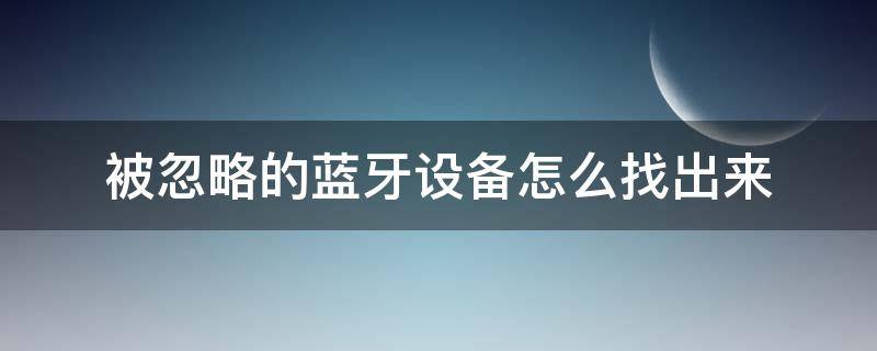 被忽略的蓝牙设备怎么找出来（被忽略的蓝牙设备怎么找出来,求救,谢谢）