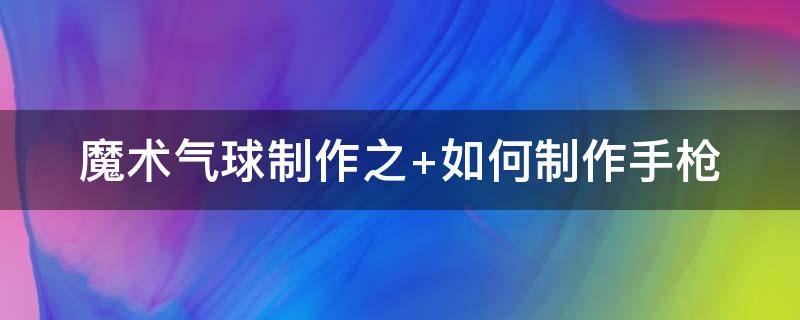 魔术气球制作之（怎样用魔术气球做造型）