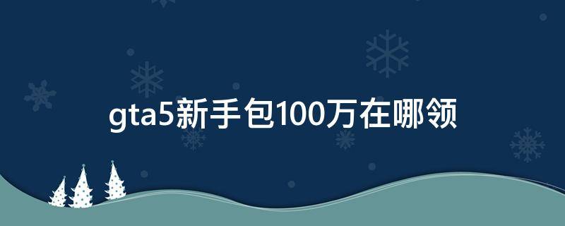 gta5新手包100万在哪领 gta5新手包100万在哪领eipc