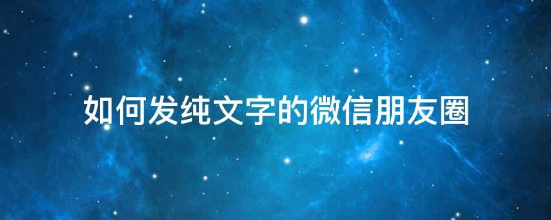 如何发纯文字的微信朋友圈 微信里如何发纯文字朋友圈