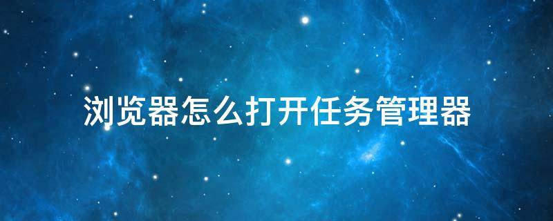 浏览器怎么打开任务管理器 任务管理器怎么打开网页