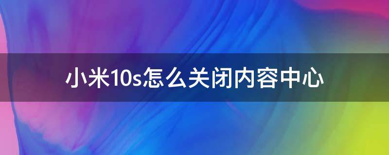 小米10s怎么关闭内容中心 小米10如何关闭桌面内容中心