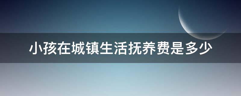 小孩在城镇生活抚养费是多少 城镇户口孩子抚养费是多少