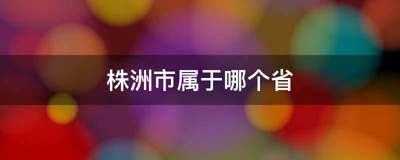 株洲市属于哪个省 株洲市属于哪个省份