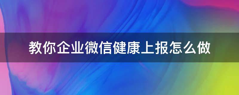 教你企业微信健康上报怎么做(企业微信怎么搞出健康上报)