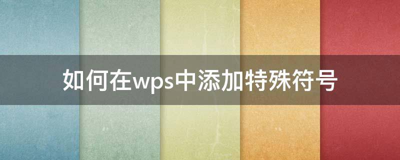 如何在wps中添加特殊符号 wps怎么设置特殊符号