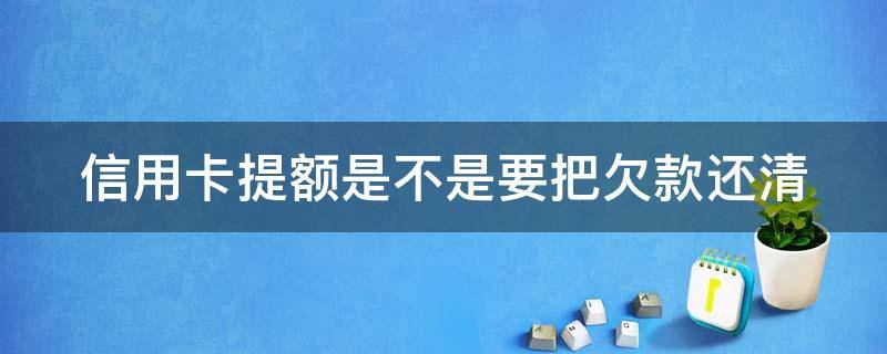 信用卡提额是不是要把欠款还清（信用卡提额是不是要把欠款还清呢）