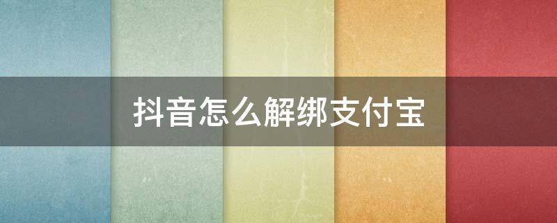 抖音怎么解绑支付宝（抖音怎么解绑支付宝提现）