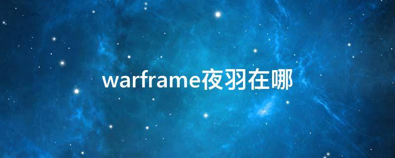 warframe夜羽在哪 warframe夜羽怎么进不去