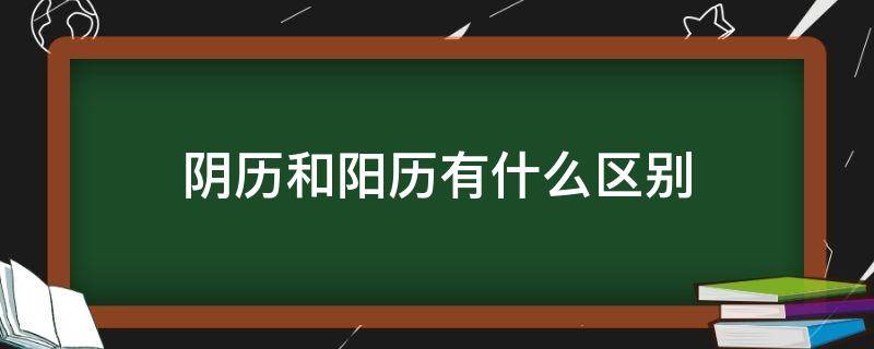 阴历和阳历有什么区别 阴历和阳历有什么区别干啥呢