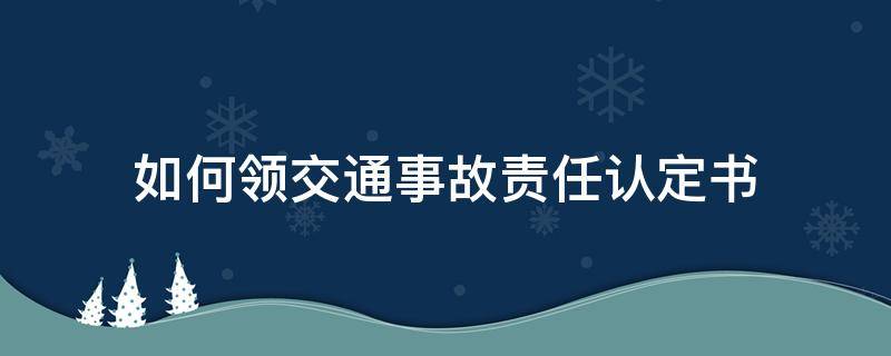 如何领交通事故责任认定书（领取交通事故责任认定书需要什么材料）