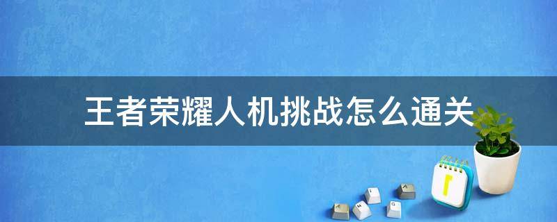 王者荣耀人机挑战怎么通关（王者荣耀人机挑战怎么过）