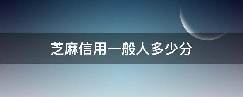 芝麻信用一般人多少分 芝麻信用普通人大概多少分