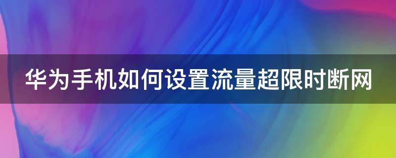 华为手机如何设置流量超限时断网 华为手机流量超限额断网了怎么设置