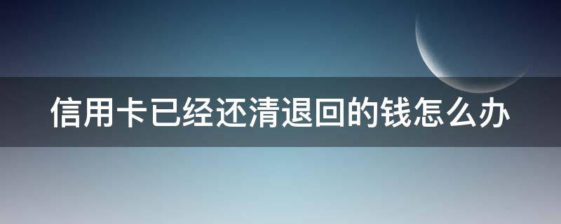 信用卡已经还清退回的钱怎么办 信用卡已经还清退回的钱怎么办理